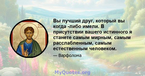 Вы лучший друг, который вы когда -либо имели. В присутствии вашего истинного я станете самым мирным, самым расслабленным, самым естественным человеком.