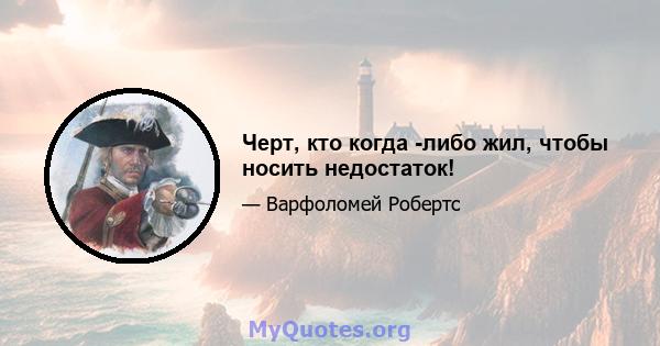 Черт, кто когда -либо жил, чтобы носить недостаток!