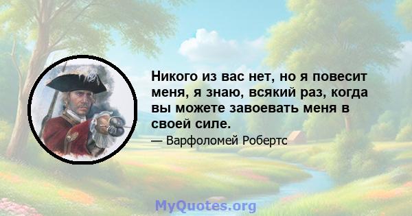 Никого из вас нет, но я повесит меня, я знаю, всякий раз, когда вы можете завоевать меня в своей силе.