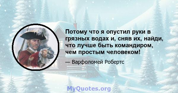 Потому что я опустил руки в грязных водах и, сняв их, найди, что лучше быть командиром, чем простым человеком!