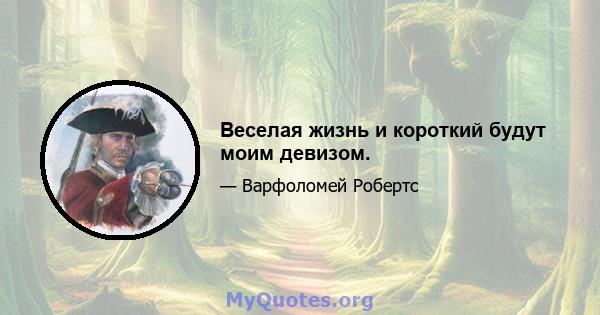 Веселая жизнь и короткий будут моим девизом.