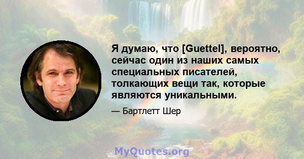 Я думаю, что [Guettel], вероятно, сейчас один из наших самых специальных писателей, толкающих вещи так, которые являются уникальными.