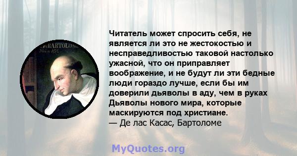 Читатель может спросить себя, не является ли это не жестокостью и несправедливостью таковой настолько ужасной, что он приправляет воображение, и не будут ли эти бедные люди гораздо лучше, если бы им доверили дьяволы в