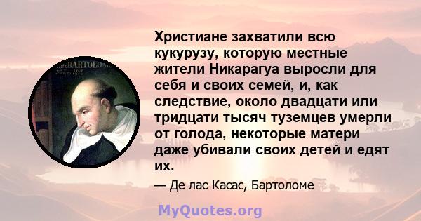 Христиане захватили всю кукурузу, которую местные жители Никарагуа выросли для себя и своих семей, и, как следствие, около двадцати или тридцати тысяч туземцев умерли от голода, некоторые матери даже убивали своих детей 