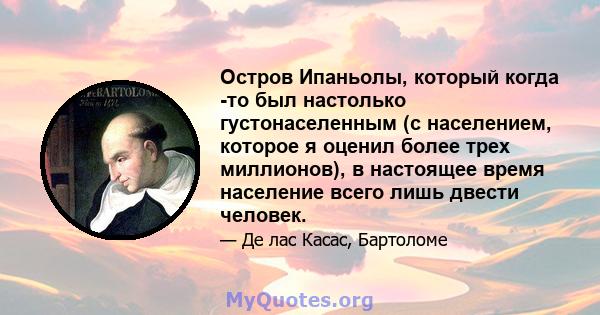 Остров Ипаньолы, который когда -то был настолько густонаселенным (с населением, которое я оценил более трех миллионов), в настоящее время население всего лишь двести человек.