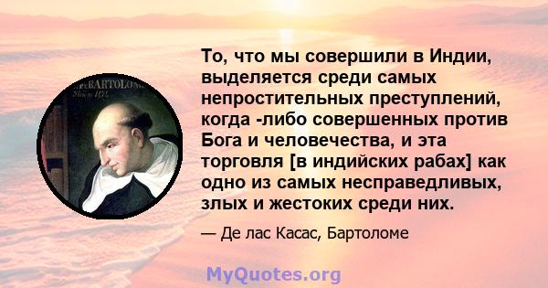 То, что мы совершили в Индии, выделяется среди самых непростительных преступлений, когда -либо совершенных против Бога и человечества, и эта торговля [в индийских рабах] как одно из самых несправедливых, злых и жестоких 