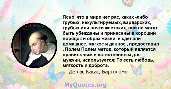 Ясно, что в мире нет рас, каких -либо грубых, некультируемых, варварских, грубых или почти жестоких, они не могут быть убеждены и принесены в хороший порядок и образ жизни, и сделали домашнее, мягкое и данное ,