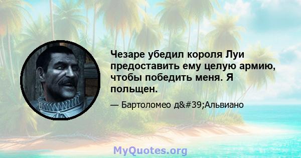 Чезаре убедил короля Луи предоставить ему целую армию, чтобы победить меня. Я польщен.