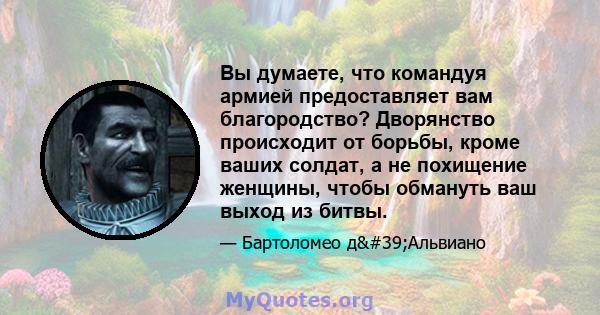 Вы думаете, что командуя армией предоставляет вам благородство? Дворянство происходит от борьбы, кроме ваших солдат, а не похищение женщины, чтобы обмануть ваш выход из битвы.