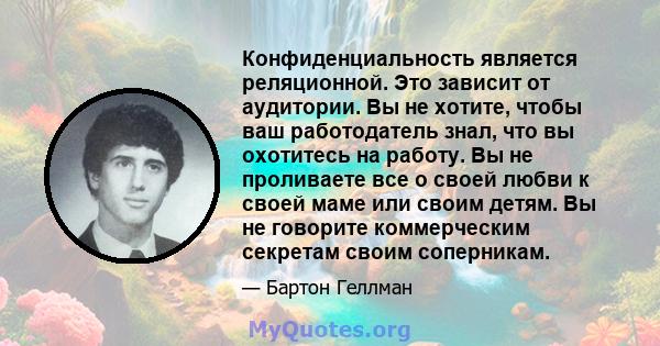 Конфиденциальность является реляционной. Это зависит от аудитории. Вы не хотите, чтобы ваш работодатель знал, что вы охотитесь на работу. Вы не проливаете все о своей любви к своей маме или своим детям. Вы не говорите