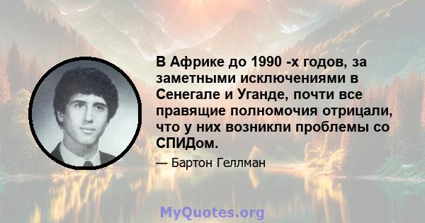 В Африке до 1990 -х годов, за заметными исключениями в Сенегале и Уганде, почти все правящие полномочия отрицали, что у них возникли проблемы со СПИДом.