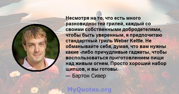 Несмотря на то, что есть много разновидностей грилей, каждый со своими собственными добродетелями, чтобы быть уверенным, я предпочитаю стандартный гриль Weber Kettle. Не обманывайте себя, думая, что вам нужны какие