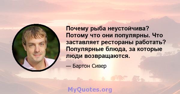 Почему рыба неустойчива? Потому что они популярны. Что заставляет рестораны работать? Популярные блюда, за которые люди возвращаются.