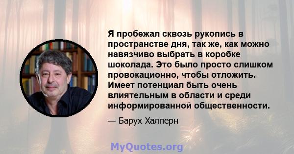 Я пробежал сквозь рукопись в пространстве дня, так же, как можно навязчиво выбрать в коробке шоколада. Это было просто слишком провокационно, чтобы отложить. Имеет потенциал быть очень влиятельным в области и среди