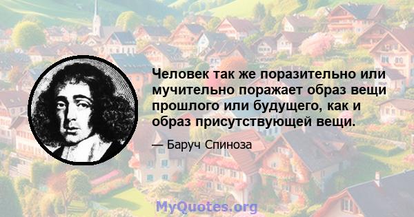 Человек так же поразительно или мучительно поражает образ вещи прошлого или будущего, как и образ присутствующей вещи.