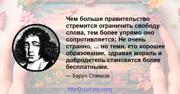 Чем больше правительство стремится ограничить свободу слова, тем более упрямо оно сопротивляется; Не очень странно, ... но теми, кто хорошее образование, здравая мораль и добродетель становятся более бесплатными.