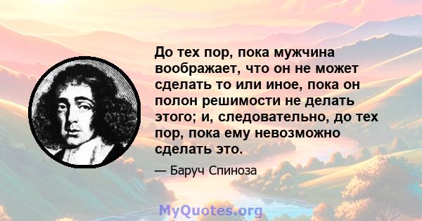 До тех пор, пока мужчина воображает, что он не может сделать то или иное, пока он полон решимости не делать этого; и, следовательно, до тех пор, пока ему невозможно сделать это.