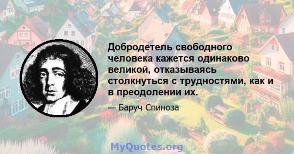 Добродетель свободного человека кажется одинаково великой, отказываясь столкнуться с трудностями, как и в преодолении их.