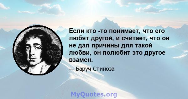 Если кто -то понимает, что его любят другой, и считает, что он не дал причины для такой любви, он полюбит это другое взамен.