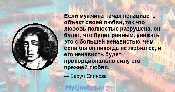 Если мужчина начал ненавидеть объект своей любви, так что любовь полностью разрушена, он будет, что будет равным, уважать это с большей ненавистью, чем если бы он никогда не любил ее, и его ненависть будет