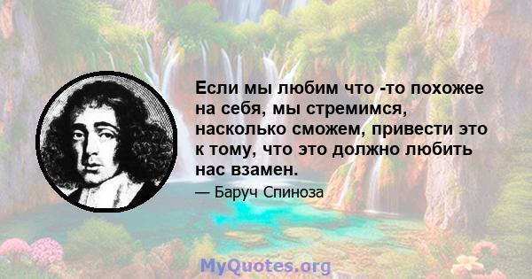 Если мы любим что -то похожее на себя, мы стремимся, насколько сможем, привести это к тому, что это должно любить нас взамен.