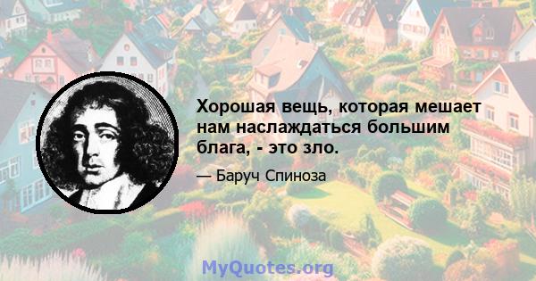 Хорошая вещь, которая мешает нам наслаждаться большим блага, - это зло.