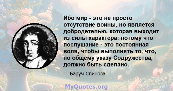 Ибо мир - это не просто отсутствие войны, но является добродетелью, которая выходит из силы характера: потому что послушание - это постоянная воля, чтобы выполнять то, что, по общему указу Содружества, должно быть