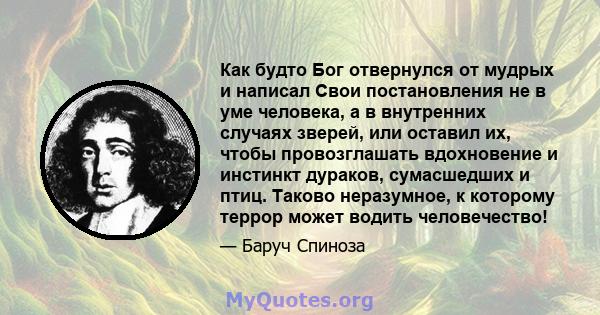 Как будто Бог отвернулся от мудрых и написал Свои постановления не в уме человека, а в внутренних случаях зверей, или оставил их, чтобы провозглашать вдохновение и инстинкт дураков, сумасшедших и птиц. Таково