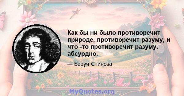 Как бы ни было противоречит природе, противоречит разуму, и что -то противоречит разуму, абсурдно.