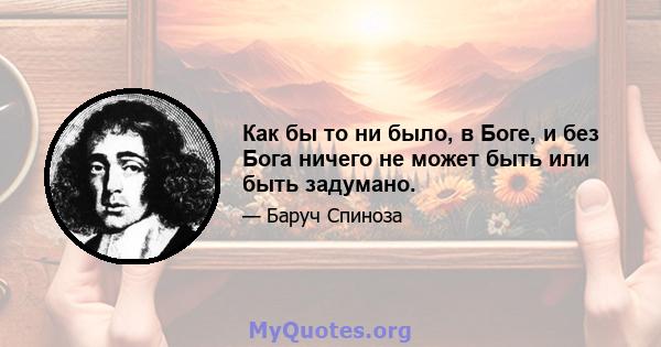 Как бы то ни было, в Боге, и без Бога ничего не может быть или быть задумано.