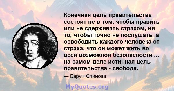 Конечная цель правительства состоит не в том, чтобы править или не сдерживать страхом, ни то, чтобы точно не послушать, а освободить каждого человека от страха, что он может жить во всей возможной безопасности ... на