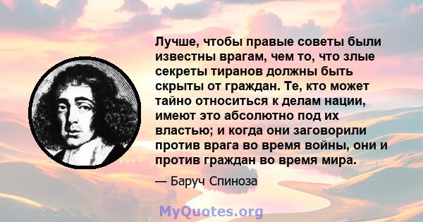 Лучше, чтобы правые советы были известны врагам, чем то, что злые секреты тиранов должны быть скрыты от граждан. Те, кто может тайно относиться к делам нации, имеют это абсолютно под их властью; и когда они заговорили