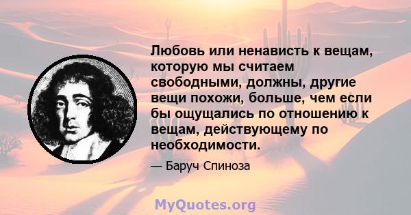 Любовь или ненависть к вещам, которую мы считаем свободными, должны, другие вещи похожи, больше, чем если бы ощущались по отношению к вещам, действующему по необходимости.