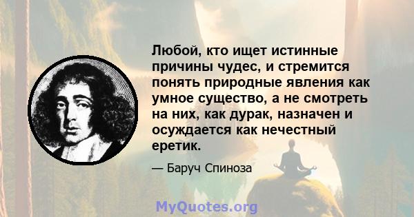 Любой, кто ищет истинные причины чудес, и стремится понять природные явления как умное существо, а не смотреть на них, как дурак, назначен и осуждается как нечестный еретик.