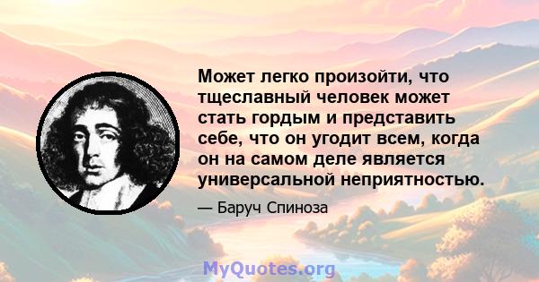 Может легко произойти, что тщеславный человек может стать гордым и представить себе, что он угодит всем, когда он на самом деле является универсальной неприятностью.