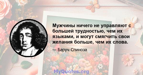 Мужчины ничего не управляют с большей трудностью, чем их языками, и могут смягчить свои желания больше, чем их слова.