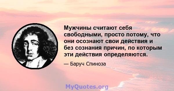 Мужчины считают себя свободными, просто потому, что они осознают свои действия и без сознания причин, по которым эти действия определяются.