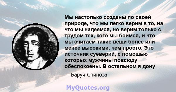 Мы настолько созданы по своей природе, что мы легко верим в то, на что мы надеемся, но верим только с трудом тех, кого мы боимся, и что мы считаем такие вещи более или менее высокими, чем просто. Это источник суеверий,