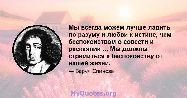 Мы всегда можем лучше ладить по разуму и любви к истине, чем беспокойством о совести и раскаянии ... Мы должны стремиться к беспокойству от нашей жизни.