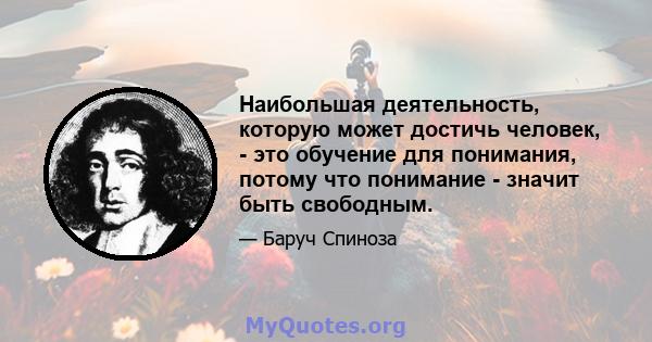 Наибольшая деятельность, которую может достичь человек, - это обучение для понимания, потому что понимание - значит быть свободным.