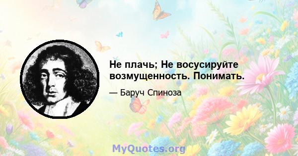 Не плачь; Не восусируйте возмущенность. Понимать.