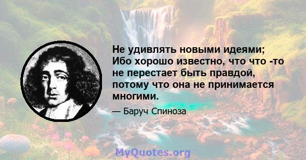 Не удивлять новыми идеями; Ибо хорошо известно, что что -то не перестает быть правдой, потому что она не принимается многими.