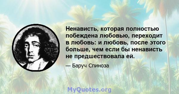 Ненависть, которая полностью побеждена любовью, переходит в любовь: и любовь, после этого больше, чем если бы ненависть не предшествовала ей.