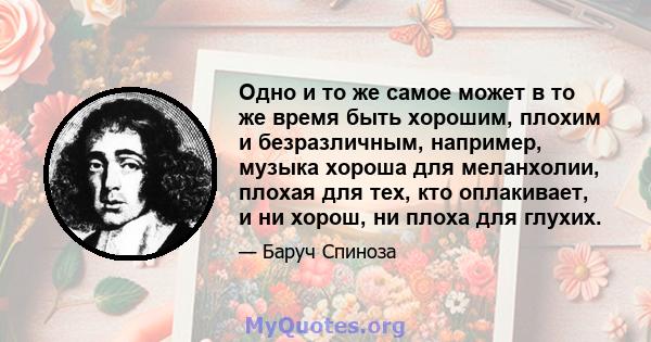 Одно и то же самое может в то же время быть хорошим, плохим и безразличным, например, музыка хороша для меланхолии, плохая для тех, кто оплакивает, и ни хорош, ни плоха для глухих.