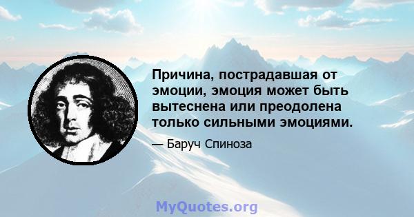 Причина, пострадавшая от эмоции, эмоция может быть вытеснена или преодолена только сильными эмоциями.