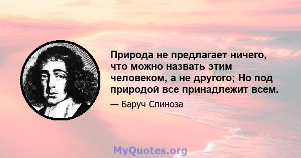 Природа не предлагает ничего, что можно назвать этим человеком, а не другого; Но под природой все принадлежит всем.