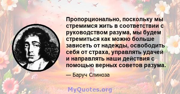 Пропорционально, поскольку мы стремимся жить в соответствии с руководством разума, мы будем стремиться как можно больше зависеть от надежды, освободить себя от страха, управлять удачей и направлять наши действия с