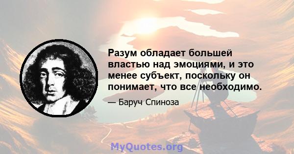 Разум обладает большей властью над эмоциями, и это менее субъект, поскольку он понимает, что все необходимо.