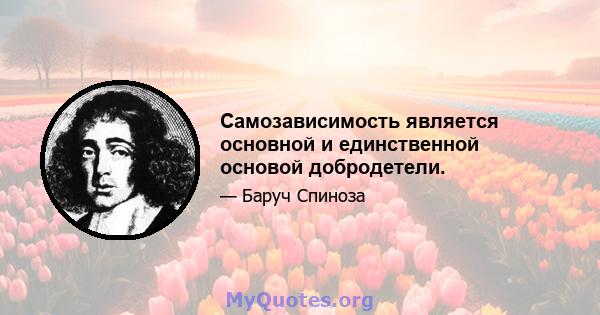 Самозависимость является основной и единственной основой добродетели.