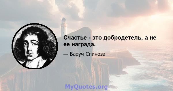 Счастье - это добродетель, а не ее награда.